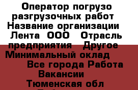 Оператор погрузо-разгрузочных работ › Название организации ­ Лента, ООО › Отрасль предприятия ­ Другое › Минимальный оклад ­ 29 000 - Все города Работа » Вакансии   . Тюменская обл.,Тобольск г.